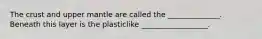 The crust and upper mantle are called the ______________. Beneath this layer is the plasticlike __________________.