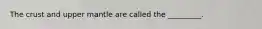 The crust and upper mantle are called the _________.