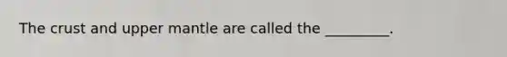 The crust and upper mantle are called the _________.