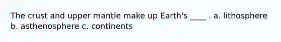 The crust and upper mantle make up Earth's ____ . a. lithosphere b. asthenosphere c. continents