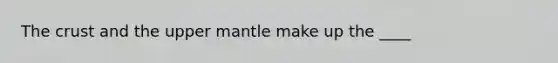 The crust and the upper mantle make up the ____