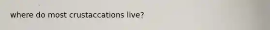 where do most crustaccations live?