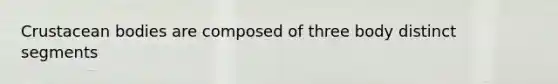 Crustacean bodies are composed of three body distinct segments