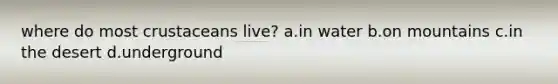 where do most crustaceans live? a.in water b.on mountains c.in the desert d.underground