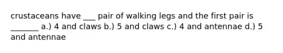 crustaceans have ___ pair of walking legs and the first pair is _______ a.) 4 and claws b.) 5 and claws c.) 4 and antennae d.) 5 and antennae