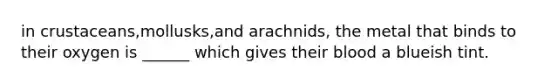 in crustaceans,mollusks,and arachnids, the metal that binds to their oxygen is ______ which gives their blood a blueish tint.