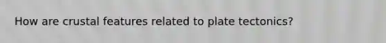 How are crustal features related to plate tectonics?