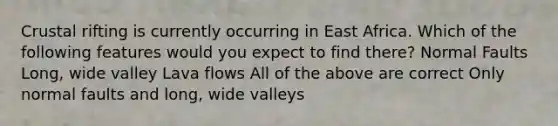 Crustal rifting is currently occurring in East Africa. Which of the following features would you expect to find there? Normal Faults Long, wide valley Lava flows All of the above are correct Only normal faults and long, wide valleys