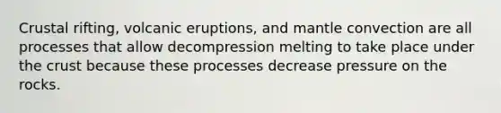 Crustal rifting, volcanic eruptions, and mantle convection are all processes that allow decompression melting to take place under the crust because these processes decrease pressure on the rocks.