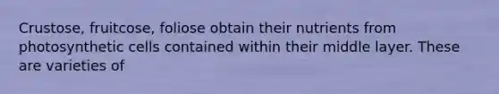 Crustose, fruitcose, foliose obtain their nutrients from photosynthetic cells contained within their middle layer. These are varieties of