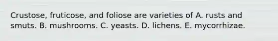 Crustose, fruticose, and foliose are varieties of A. rusts and smuts. B. mushrooms. C. yeasts. D. lichens. E. mycorrhizae.