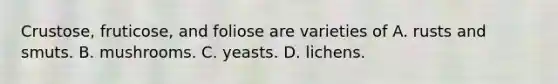 Crustose, fruticose, and foliose are varieties of A. rusts and smuts. B. mushrooms. C. yeasts. D. lichens.