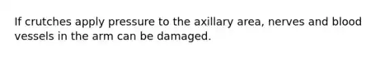 If crutches apply pressure to the axillary area, nerves and blood vessels in the arm can be damaged.