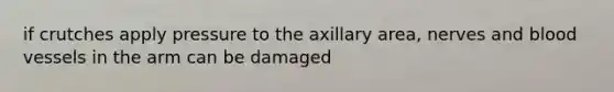 if crutches apply pressure to the axillary area, nerves and blood vessels in the arm can be damaged