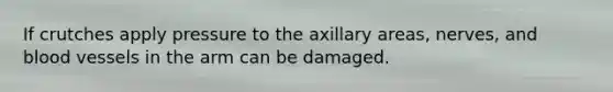 If crutches apply pressure to the axillary areas, nerves, and blood vessels in the arm can be damaged.
