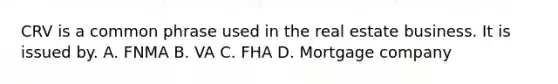 CRV is a common phrase used in the real estate business. It is issued by. A. FNMA B. VA C. FHA D. Mortgage company