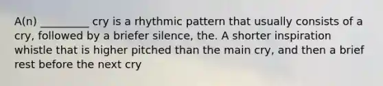 A(n) _________ cry is a rhythmic pattern that usually consists of a cry, followed by a briefer silence, the. A shorter inspiration whistle that is higher pitched than the main cry, and then a brief rest before the next cry