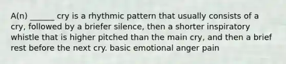 A(n) ______ cry is a rhythmic pattern that usually consists of a cry, followed by a briefer silence, then a shorter inspiratory whistle that is higher pitched than the main cry, and then a brief rest before the next cry. basic emotional anger pain