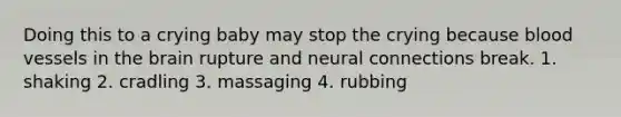 Doing this to a crying baby may stop the crying because blood vessels in the brain rupture and neural connections break. 1. shaking 2. cradling 3. massaging 4. rubbing