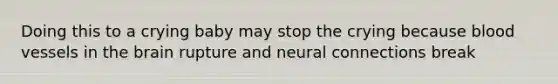 Doing this to a crying baby may stop the crying because <a href='https://www.questionai.com/knowledge/kZJ3mNKN7P-blood-vessels' class='anchor-knowledge'>blood vessels</a> in <a href='https://www.questionai.com/knowledge/kLMtJeqKp6-the-brain' class='anchor-knowledge'>the brain</a> rupture and neural connections break