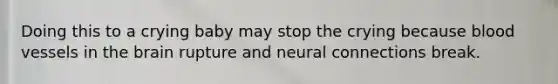 Doing this to a crying baby may stop the crying because blood vessels in the brain rupture and neural connections break.