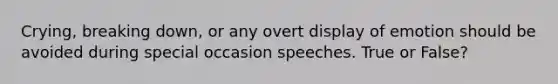 Crying, breaking down, or any overt display of emotion should be avoided during special occasion speeches. True or False?