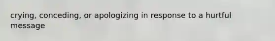 crying, conceding, or apologizing in response to a hurtful message