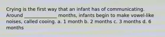 Crying is the first way that an infant has of communicating. Around ______________ months, infants begin to make vowel-like noises, called cooing. a. 1 month b. 2 months c. 3 months d. 6 months