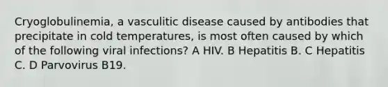 Cryoglobulinemia, a vasculitic disease caused by antibodies that precipitate in cold temperatures, is most often caused by which of the following viral infections? A HIV. B Hepatitis B. C Hepatitis C. D Parvovirus B19.