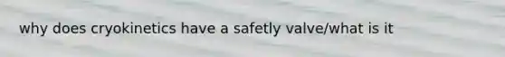 why does cryokinetics have a safetly valve/what is it