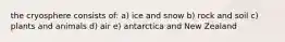 the cryosphere consists of: a) ice and snow b) rock and soil c) plants and animals d) air e) antarctica and New Zealand