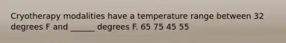 Cryotherapy modalities have a temperature range between 32 degrees F and ______ degrees F. 65 75 45 55