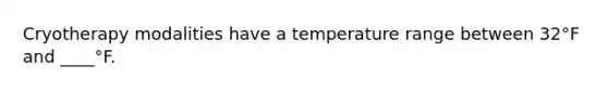 Cryotherapy modalities have a temperature range between 32°F and ____°F.