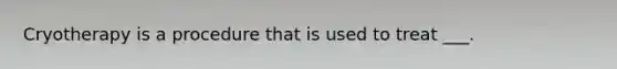 Cryotherapy is a procedure that is used to treat ___.