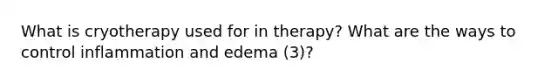 What is cryotherapy used for in therapy? What are the ways to control inflammation and edema (3)?