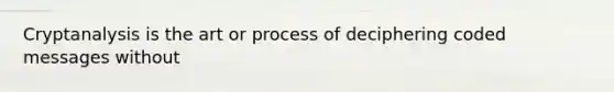 Cryptanalysis is the art or process of deciphering coded messages without