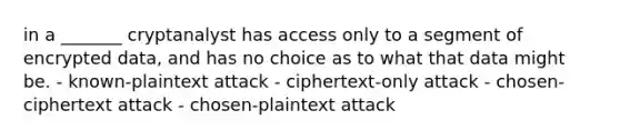 in a _______ cryptanalyst has access only to a segment of encrypted data, and has no choice as to what that data might be. - known-plaintext attack - ciphertext-only attack - chosen-ciphertext attack - chosen-plaintext attack