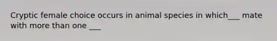 Cryptic female choice occurs in animal species in which___ mate with more than one ___