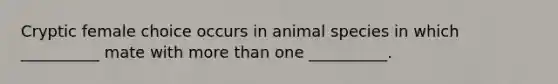 Cryptic female choice occurs in animal species in which __________ mate with more than one __________.