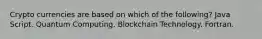 Crypto currencies are based on which of the following? Java Script. Quantum Computing. Blockchain Technology. Fortran.