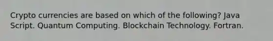 Crypto currencies are based on which of the following? Java Script. Quantum Computing. Blockchain Technology. Fortran.