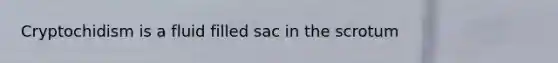 Cryptochidism is a fluid filled sac in the scrotum