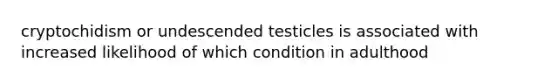 cryptochidism or undescended testicles is associated with increased likelihood of which condition in adulthood