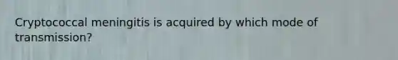 Cryptococcal meningitis is acquired by which mode of transmission?
