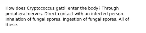 How does Cryptococcus gattii enter the body? Through peripheral nerves. Direct contact with an infected person. Inhalation of fungal spores. Ingestion of fungal spores. All of these.