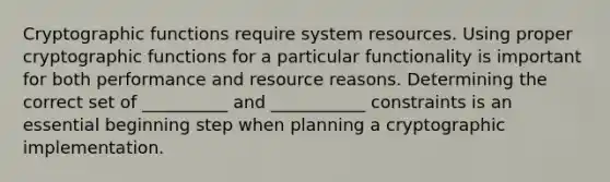 Cryptographic functions require system resources. Using proper cryptographic functions for a particular functionality is important for both performance and resource reasons. Determining the correct set of __________ and ___________ constraints is an essential beginning step when planning a cryptographic implementation.