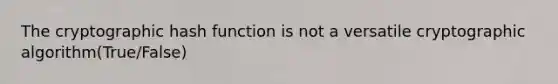 The cryptographic hash function is not a versatile cryptographic algorithm(True/False)