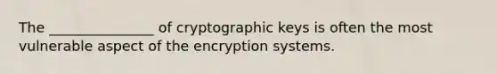 The _______________ of cryptographic keys is often the most vulnerable aspect of the encryption systems.