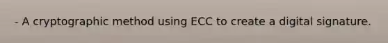 - A cryptographic method using ECC to create a digital signature.