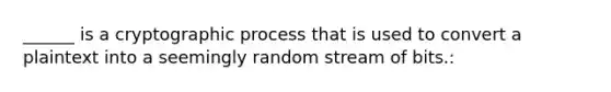 ______ is a cryptographic process that is used to convert a plaintext into a seemingly random stream of bits.: